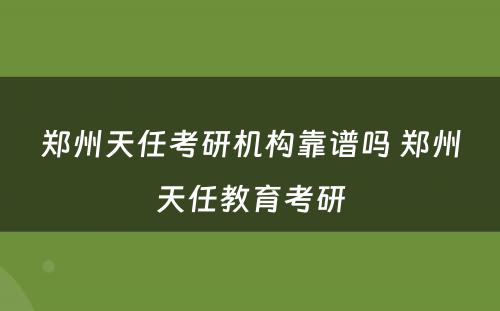 郑州天任考研机构靠谱吗 郑州天任教育考研