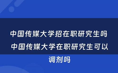 中国传媒大学招在职研究生吗 中国传媒大学在职研究生可以调剂吗