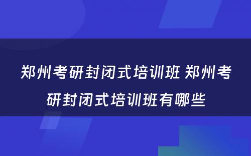 郑州考研封闭式培训班 郑州考研封闭式培训班有哪些