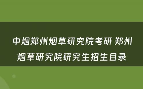 中烟郑州烟草研究院考研 郑州烟草研究院研究生招生目录