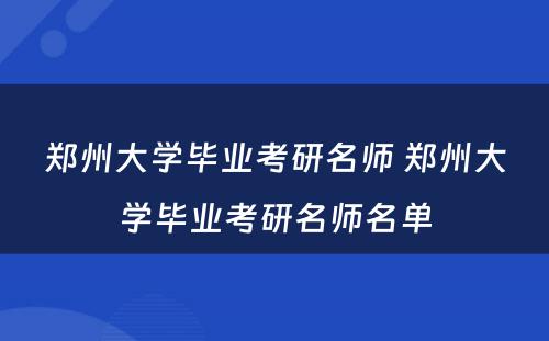 郑州大学毕业考研名师 郑州大学毕业考研名师名单