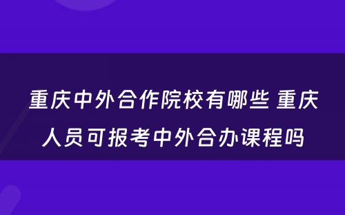 重庆中外合作院校有哪些 重庆人员可报考中外合办课程吗