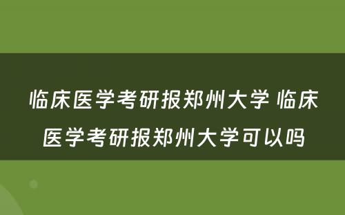 临床医学考研报郑州大学 临床医学考研报郑州大学可以吗