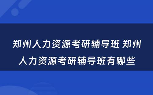 郑州人力资源考研辅导班 郑州人力资源考研辅导班有哪些