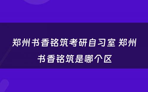 郑州书香铭筑考研自习室 郑州书香铭筑是哪个区