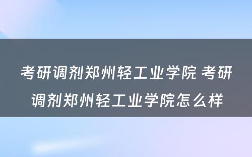 考研调剂郑州轻工业学院 考研调剂郑州轻工业学院怎么样