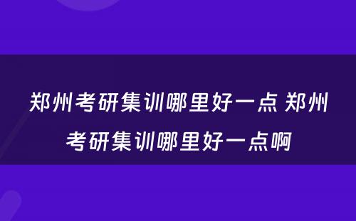 郑州考研集训哪里好一点 郑州考研集训哪里好一点啊