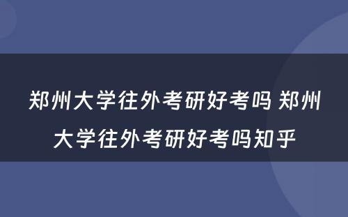 郑州大学往外考研好考吗 郑州大学往外考研好考吗知乎