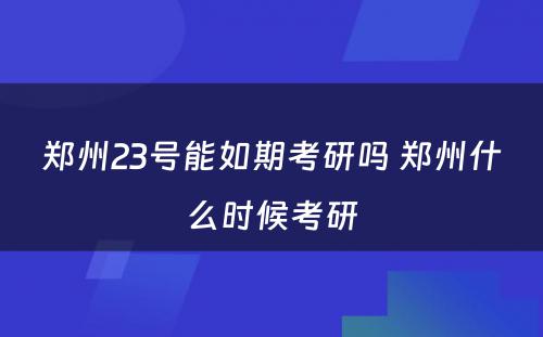 郑州23号能如期考研吗 郑州什么时候考研