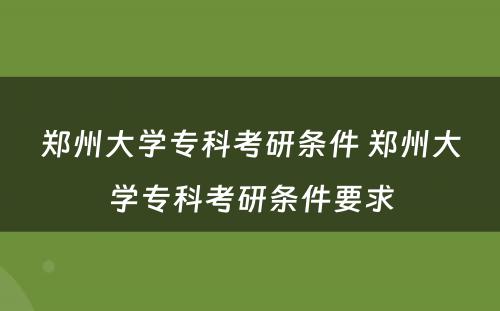 郑州大学专科考研条件 郑州大学专科考研条件要求