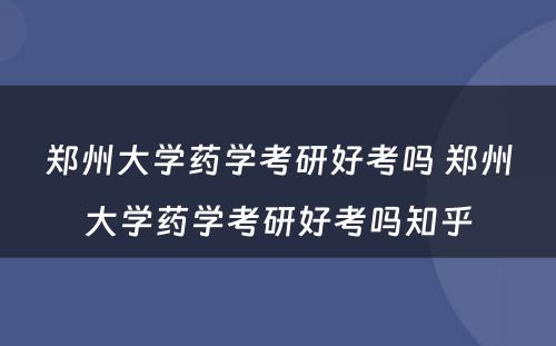 郑州大学药学考研好考吗 郑州大学药学考研好考吗知乎