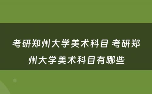 考研郑州大学美术科目 考研郑州大学美术科目有哪些