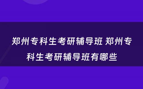 郑州专科生考研辅导班 郑州专科生考研辅导班有哪些