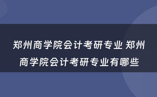 郑州商学院会计考研专业 郑州商学院会计考研专业有哪些