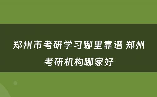 郑州市考研学习哪里靠谱 郑州考研机构哪家好