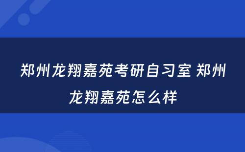 郑州龙翔嘉苑考研自习室 郑州龙翔嘉苑怎么样