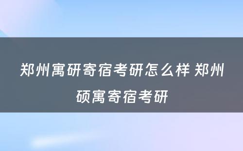 郑州寓研寄宿考研怎么样 郑州硕寓寄宿考研