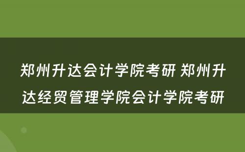 郑州升达会计学院考研 郑州升达经贸管理学院会计学院考研