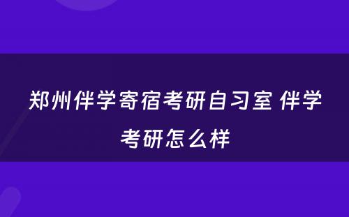 郑州伴学寄宿考研自习室 伴学考研怎么样