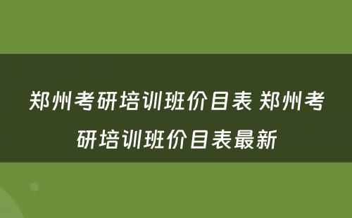 郑州考研培训班价目表 郑州考研培训班价目表最新