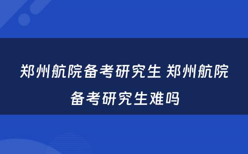 郑州航院备考研究生 郑州航院备考研究生难吗