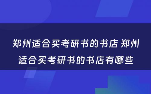 郑州适合买考研书的书店 郑州适合买考研书的书店有哪些