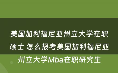 美国加利福尼亚州立大学在职硕士 怎么报考美国加利福尼亚州立大学Mba在职研究生