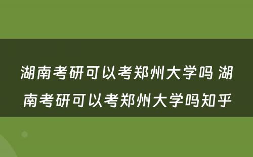 湖南考研可以考郑州大学吗 湖南考研可以考郑州大学吗知乎