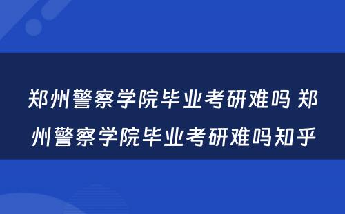 郑州警察学院毕业考研难吗 郑州警察学院毕业考研难吗知乎