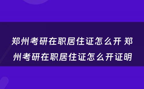 郑州考研在职居住证怎么开 郑州考研在职居住证怎么开证明