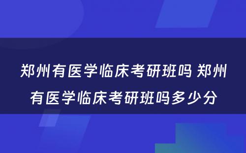 郑州有医学临床考研班吗 郑州有医学临床考研班吗多少分