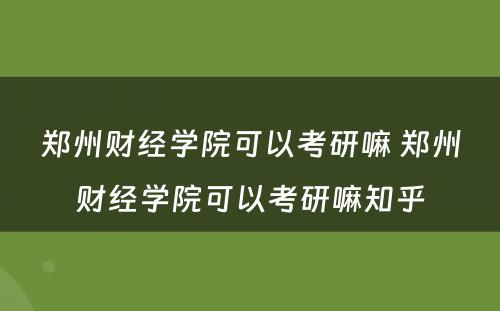 郑州财经学院可以考研嘛 郑州财经学院可以考研嘛知乎