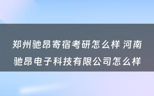 郑州驰昂寄宿考研怎么样 河南驰昂电子科技有限公司怎么样