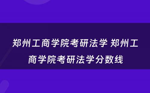 郑州工商学院考研法学 郑州工商学院考研法学分数线