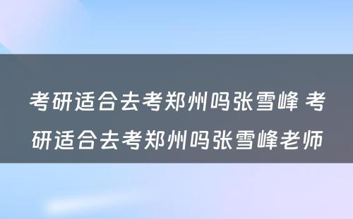 考研适合去考郑州吗张雪峰 考研适合去考郑州吗张雪峰老师