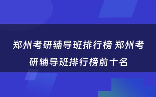 郑州考研辅导班排行榜 郑州考研辅导班排行榜前十名