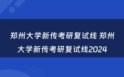 郑州大学新传考研复试线 郑州大学新传考研复试线2024