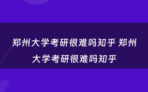 郑州大学考研很难吗知乎 郑州大学考研很难吗知乎