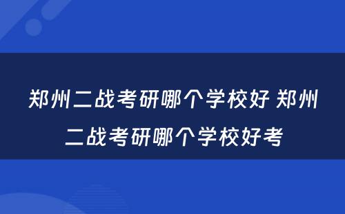 郑州二战考研哪个学校好 郑州二战考研哪个学校好考