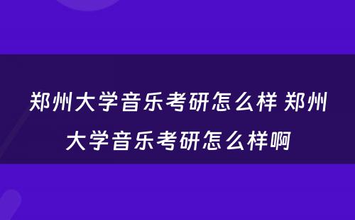 郑州大学音乐考研怎么样 郑州大学音乐考研怎么样啊