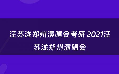 汪苏泷郑州演唱会考研 2021汪苏泷郑州演唱会