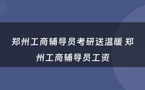 郑州工商辅导员考研送温暖 郑州工商辅导员工资