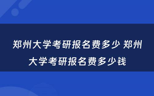 郑州大学考研报名费多少 郑州大学考研报名费多少钱