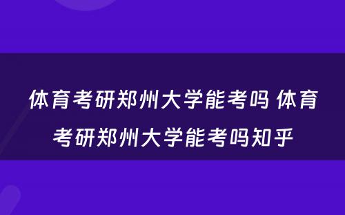 体育考研郑州大学能考吗 体育考研郑州大学能考吗知乎