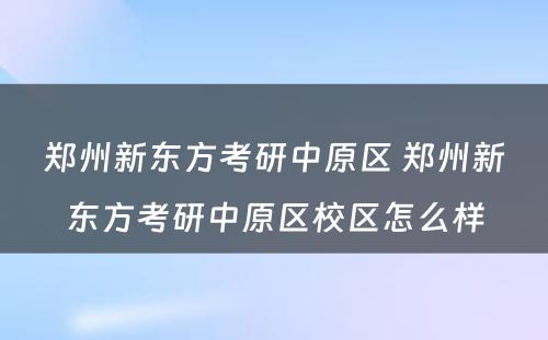 郑州新东方考研中原区 郑州新东方考研中原区校区怎么样