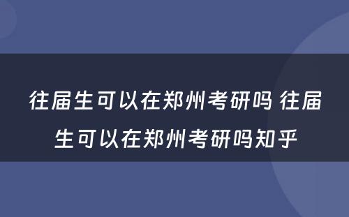 往届生可以在郑州考研吗 往届生可以在郑州考研吗知乎