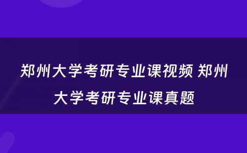 郑州大学考研专业课视频 郑州大学考研专业课真题