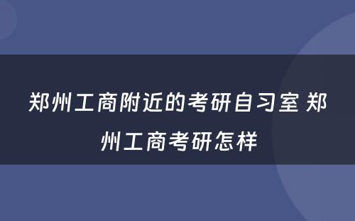 郑州工商附近的考研自习室 郑州工商考研怎样