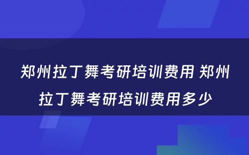 郑州拉丁舞考研培训费用 郑州拉丁舞考研培训费用多少