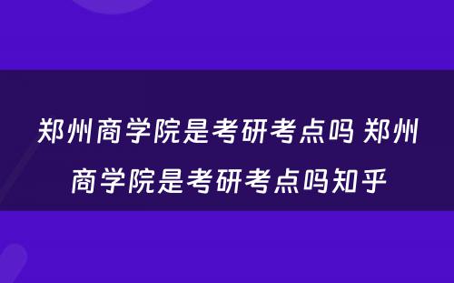 郑州商学院是考研考点吗 郑州商学院是考研考点吗知乎